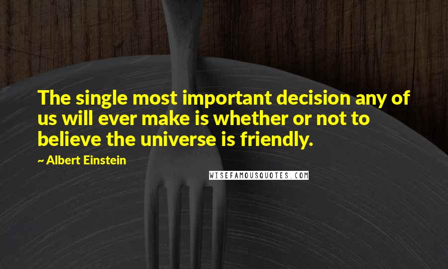 Albert Einstein Quotes: The single most important decision any of us will ever make is whether or not to believe the universe is friendly.