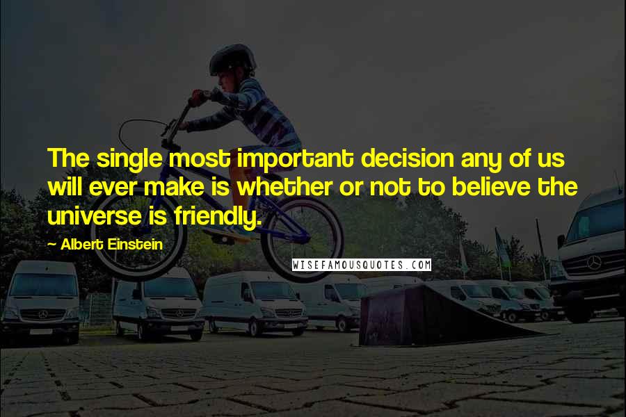 Albert Einstein Quotes: The single most important decision any of us will ever make is whether or not to believe the universe is friendly.