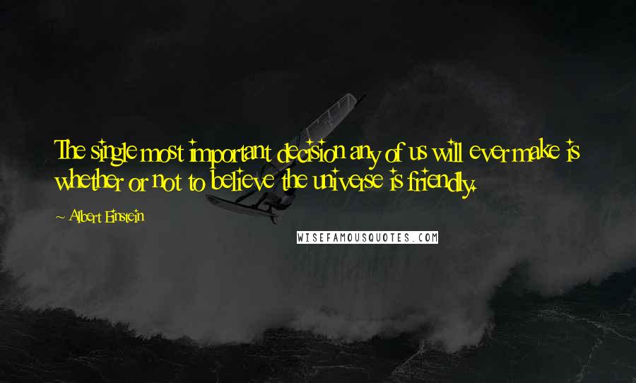 Albert Einstein Quotes: The single most important decision any of us will ever make is whether or not to believe the universe is friendly.