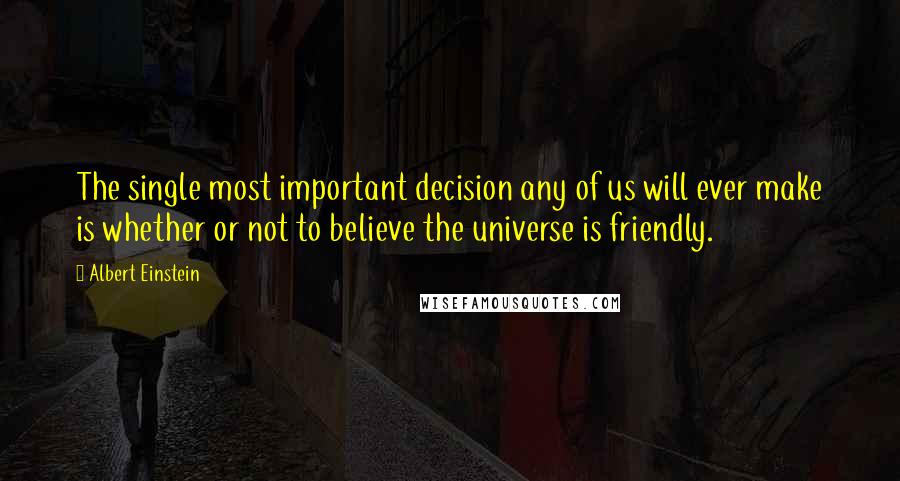 Albert Einstein Quotes: The single most important decision any of us will ever make is whether or not to believe the universe is friendly.