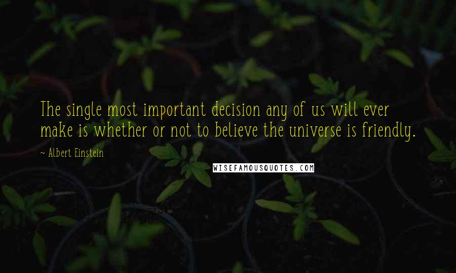 Albert Einstein Quotes: The single most important decision any of us will ever make is whether or not to believe the universe is friendly.