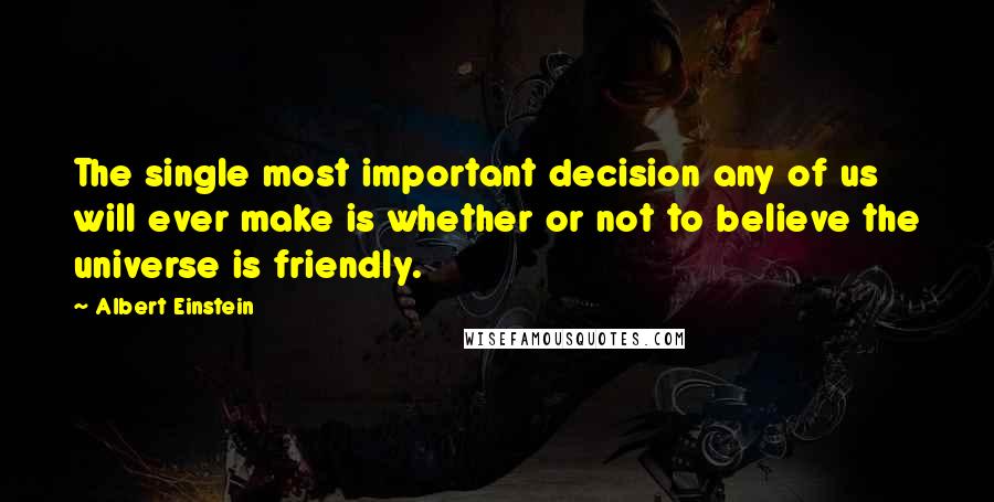 Albert Einstein Quotes: The single most important decision any of us will ever make is whether or not to believe the universe is friendly.