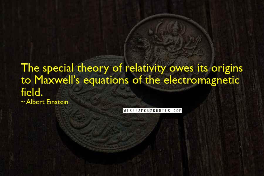 Albert Einstein Quotes: The special theory of relativity owes its origins to Maxwell's equations of the electromagnetic field.