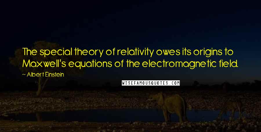 Albert Einstein Quotes: The special theory of relativity owes its origins to Maxwell's equations of the electromagnetic field.