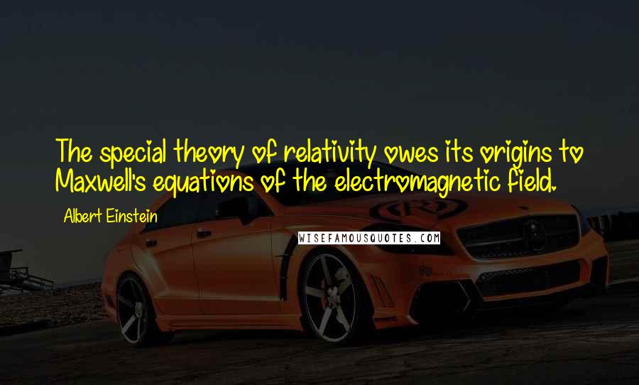 Albert Einstein Quotes: The special theory of relativity owes its origins to Maxwell's equations of the electromagnetic field.