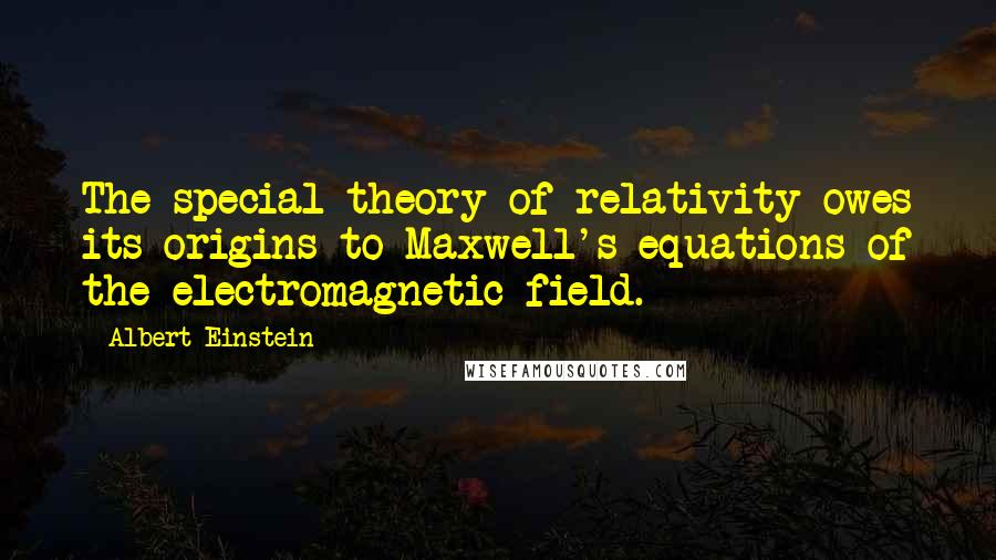 Albert Einstein Quotes: The special theory of relativity owes its origins to Maxwell's equations of the electromagnetic field.