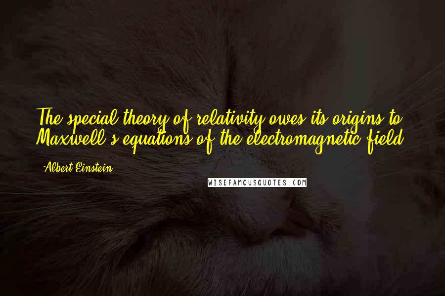 Albert Einstein Quotes: The special theory of relativity owes its origins to Maxwell's equations of the electromagnetic field.