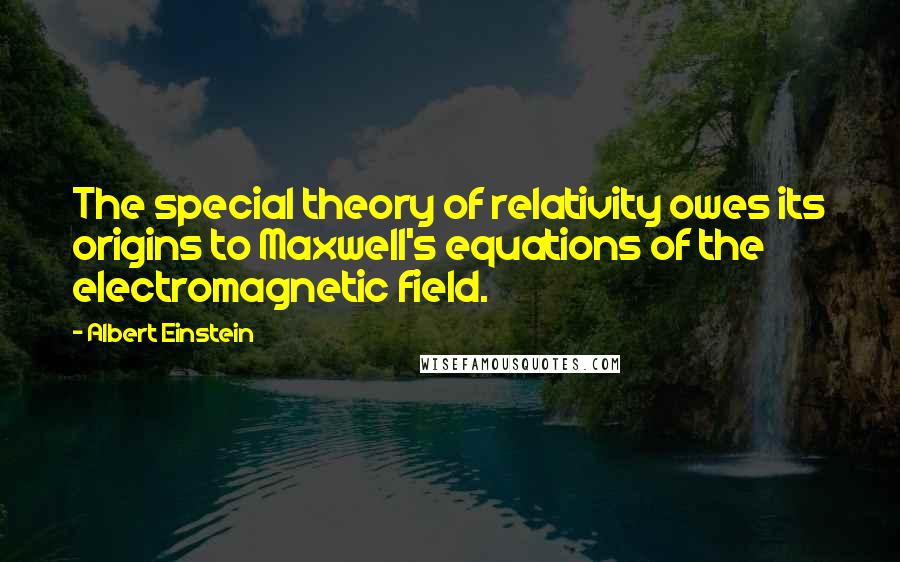 Albert Einstein Quotes: The special theory of relativity owes its origins to Maxwell's equations of the electromagnetic field.