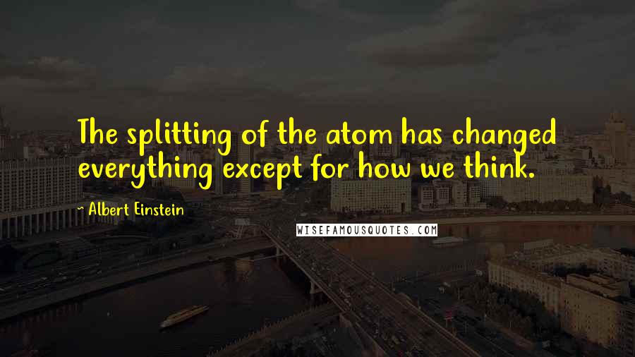 Albert Einstein Quotes: The splitting of the atom has changed everything except for how we think.