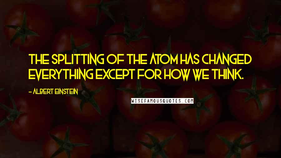 Albert Einstein Quotes: The splitting of the atom has changed everything except for how we think.