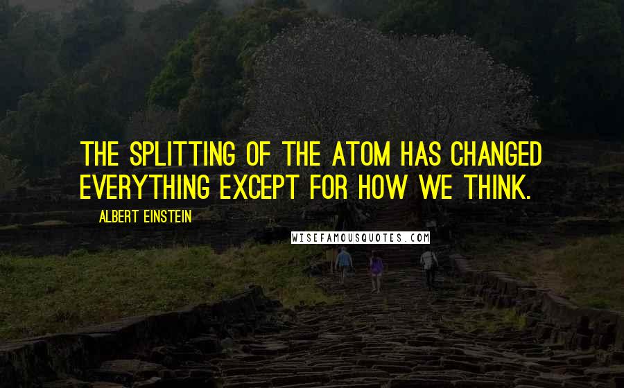 Albert Einstein Quotes: The splitting of the atom has changed everything except for how we think.