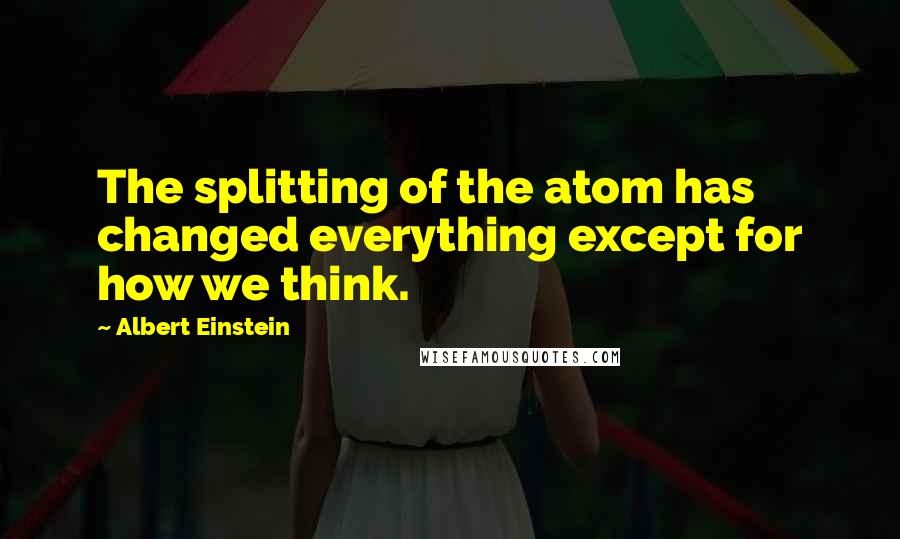 Albert Einstein Quotes: The splitting of the atom has changed everything except for how we think.