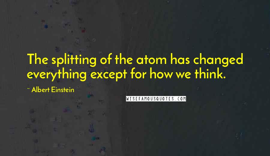 Albert Einstein Quotes: The splitting of the atom has changed everything except for how we think.