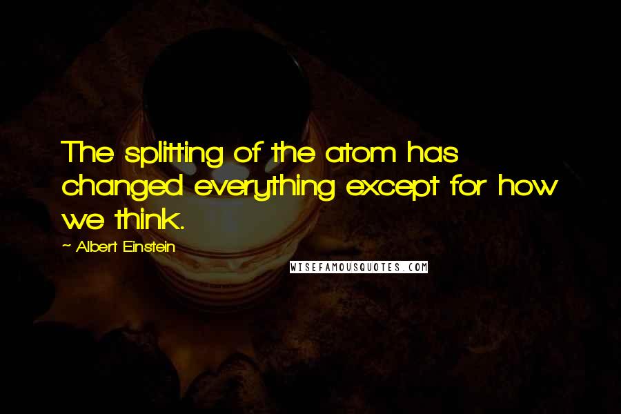 Albert Einstein Quotes: The splitting of the atom has changed everything except for how we think.