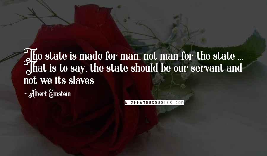 Albert Einstein Quotes: The state is made for man, not man for the state ... That is to say, the state should be our servant and not we its slaves