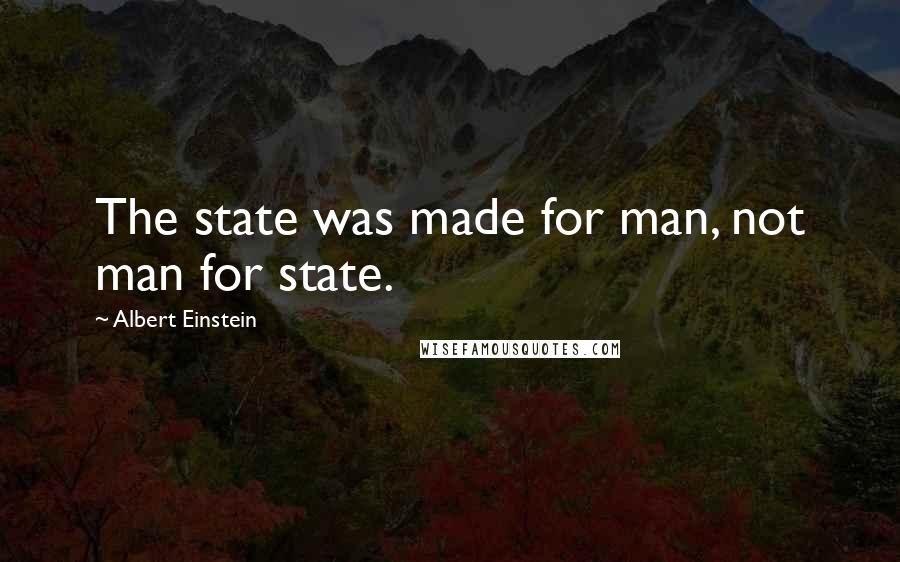 Albert Einstein Quotes: The state was made for man, not man for state.