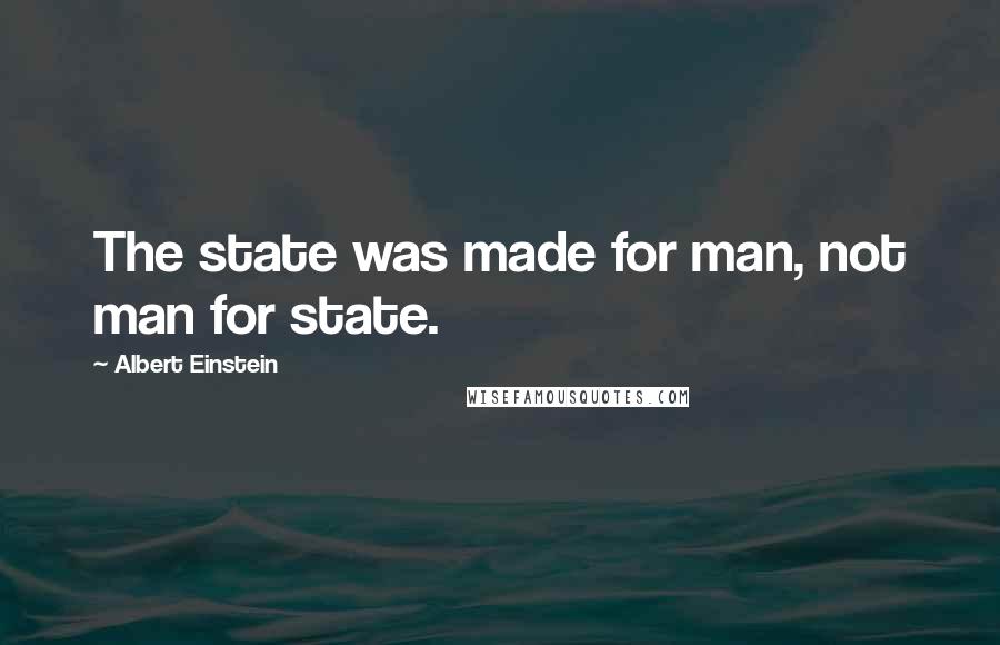 Albert Einstein Quotes: The state was made for man, not man for state.