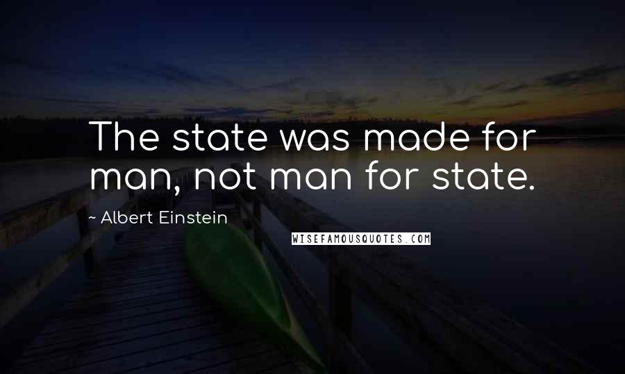 Albert Einstein Quotes: The state was made for man, not man for state.