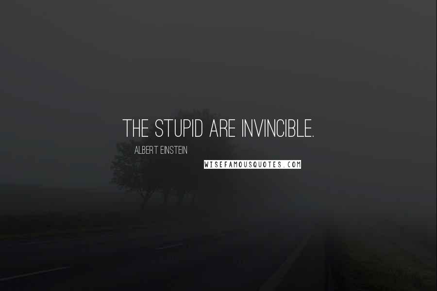 Albert Einstein Quotes: The stupid are invincible.
