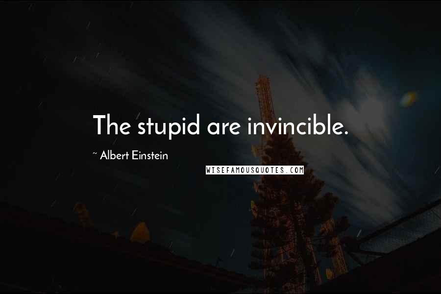 Albert Einstein Quotes: The stupid are invincible.
