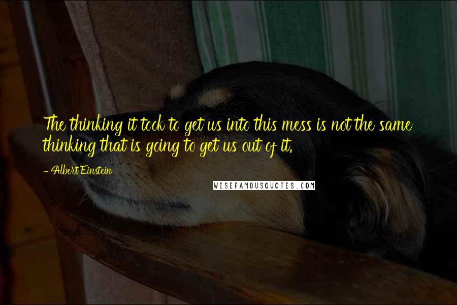 Albert Einstein Quotes: The thinking it took to get us into this mess is not the same thinking that is going to get us out of it.