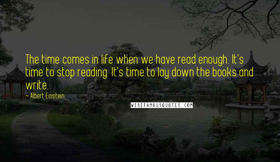 Albert Einstein Quotes: The time comes in life when we have read enough. It's time to stop reading. It's time to lay down the books and write.