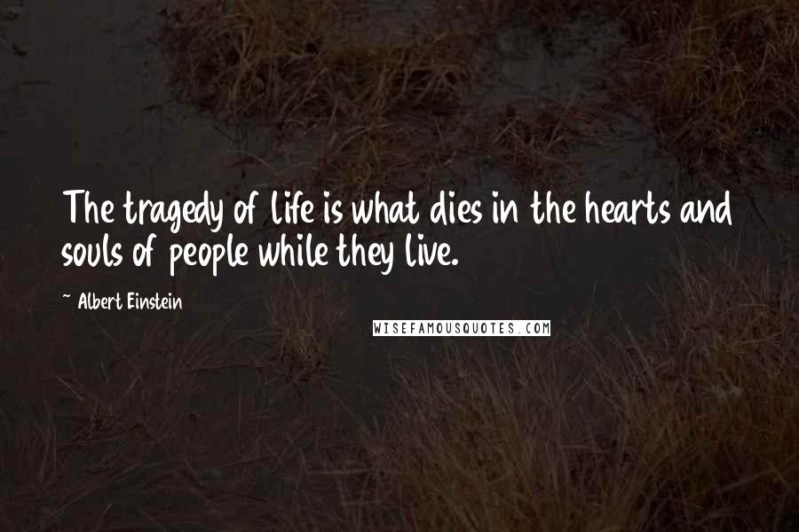 Albert Einstein Quotes: The tragedy of life is what dies in the hearts and souls of people while they live.