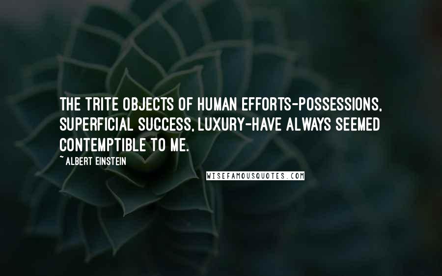 Albert Einstein Quotes: The trite objects of human efforts-possessions, superficial success, luxury-have always seemed contemptible to me.