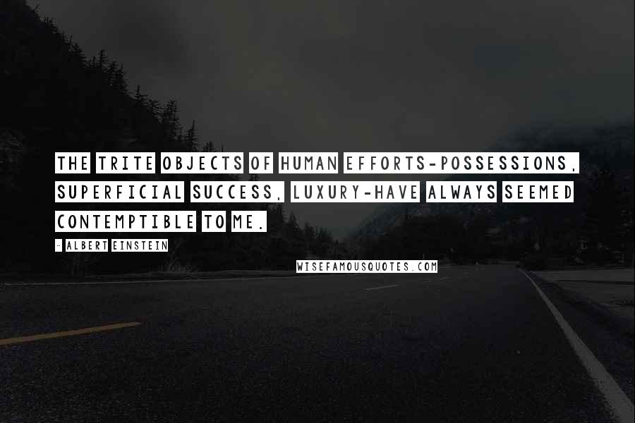 Albert Einstein Quotes: The trite objects of human efforts-possessions, superficial success, luxury-have always seemed contemptible to me.