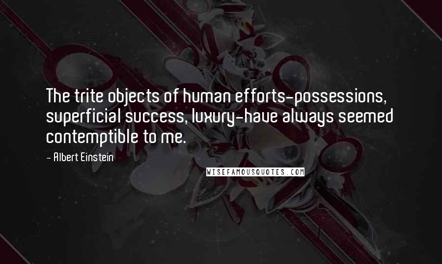 Albert Einstein Quotes: The trite objects of human efforts-possessions, superficial success, luxury-have always seemed contemptible to me.