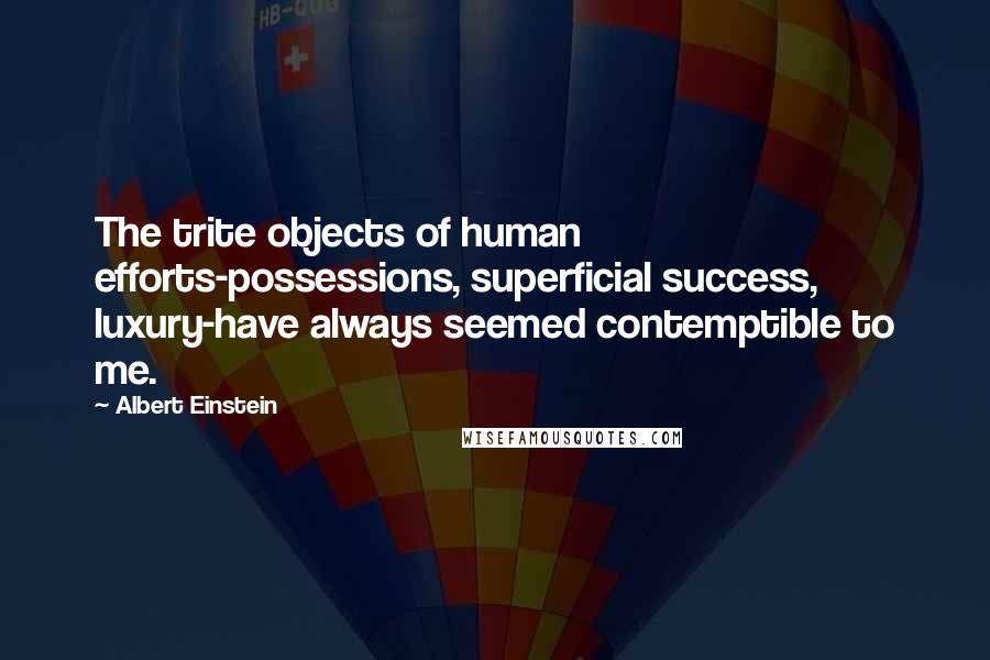 Albert Einstein Quotes: The trite objects of human efforts-possessions, superficial success, luxury-have always seemed contemptible to me.