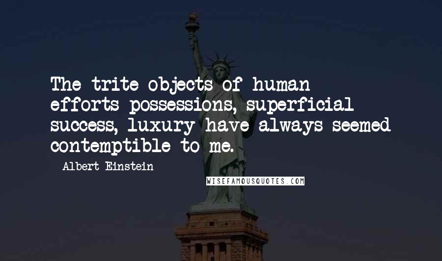 Albert Einstein Quotes: The trite objects of human efforts-possessions, superficial success, luxury-have always seemed contemptible to me.