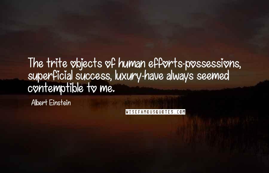 Albert Einstein Quotes: The trite objects of human efforts-possessions, superficial success, luxury-have always seemed contemptible to me.