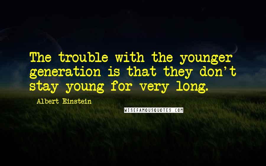 Albert Einstein Quotes: The trouble with the younger generation is that they don't stay young for very long.