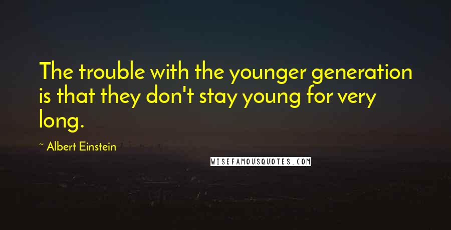 Albert Einstein Quotes: The trouble with the younger generation is that they don't stay young for very long.