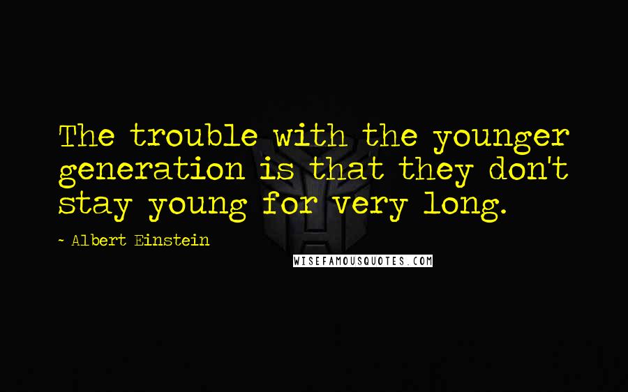 Albert Einstein Quotes: The trouble with the younger generation is that they don't stay young for very long.