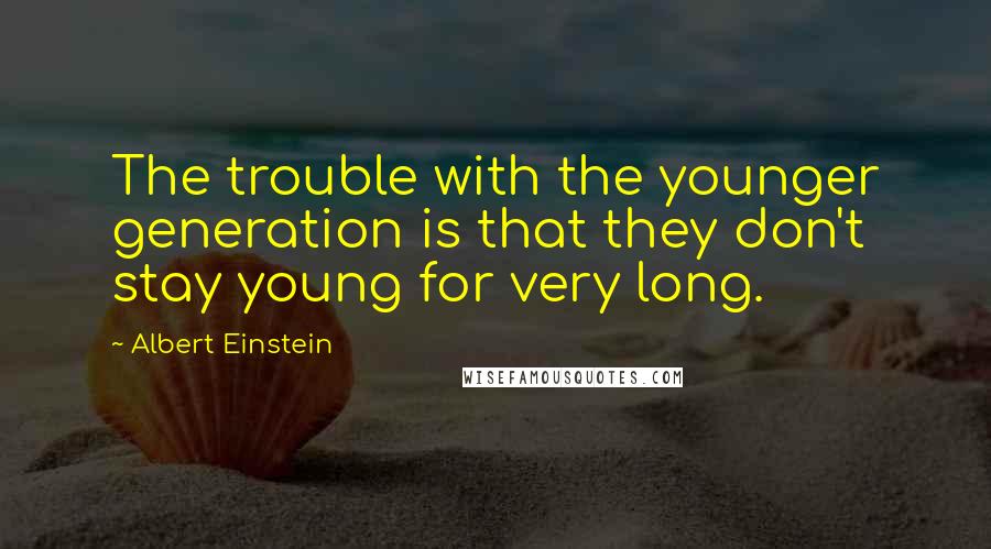 Albert Einstein Quotes: The trouble with the younger generation is that they don't stay young for very long.