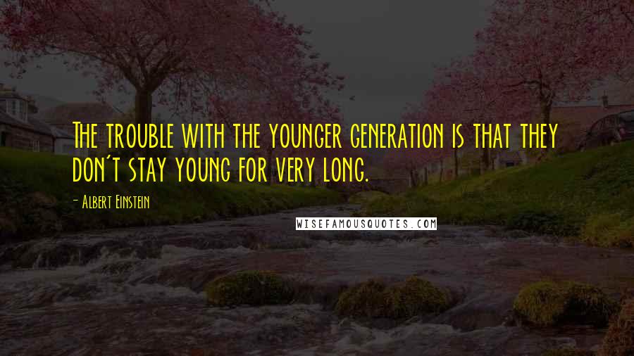 Albert Einstein Quotes: The trouble with the younger generation is that they don't stay young for very long.