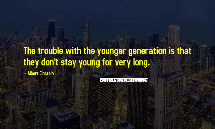Albert Einstein Quotes: The trouble with the younger generation is that they don't stay young for very long.