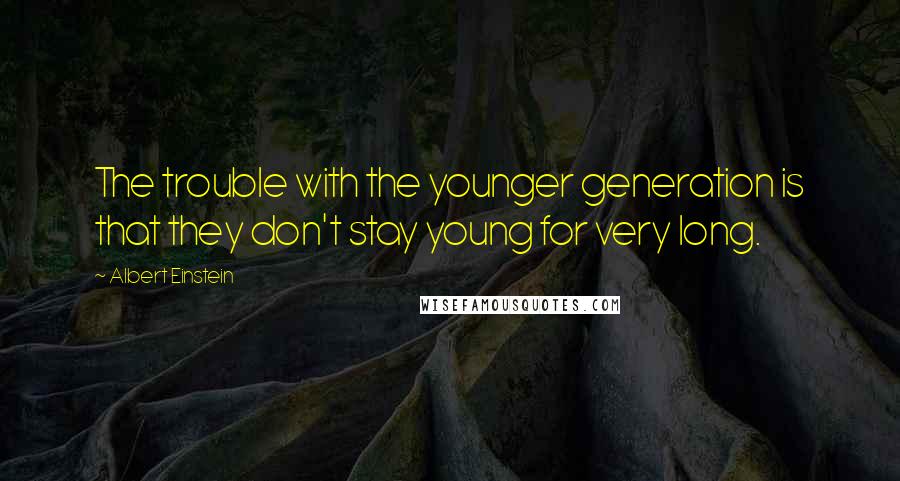 Albert Einstein Quotes: The trouble with the younger generation is that they don't stay young for very long.