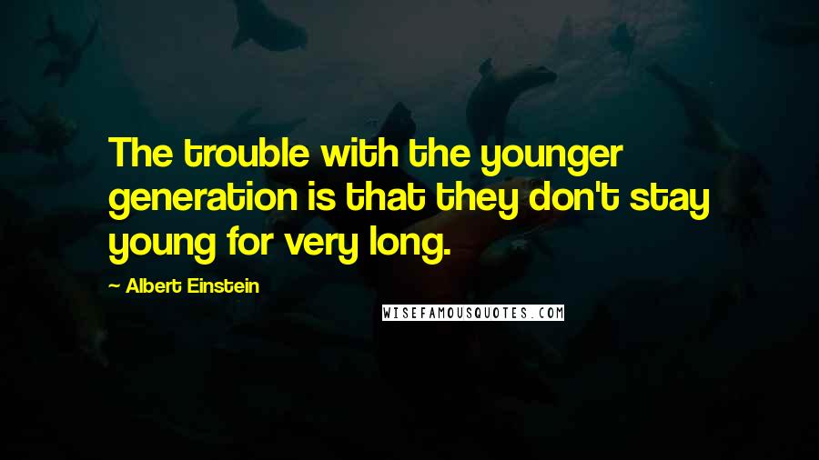 Albert Einstein Quotes: The trouble with the younger generation is that they don't stay young for very long.