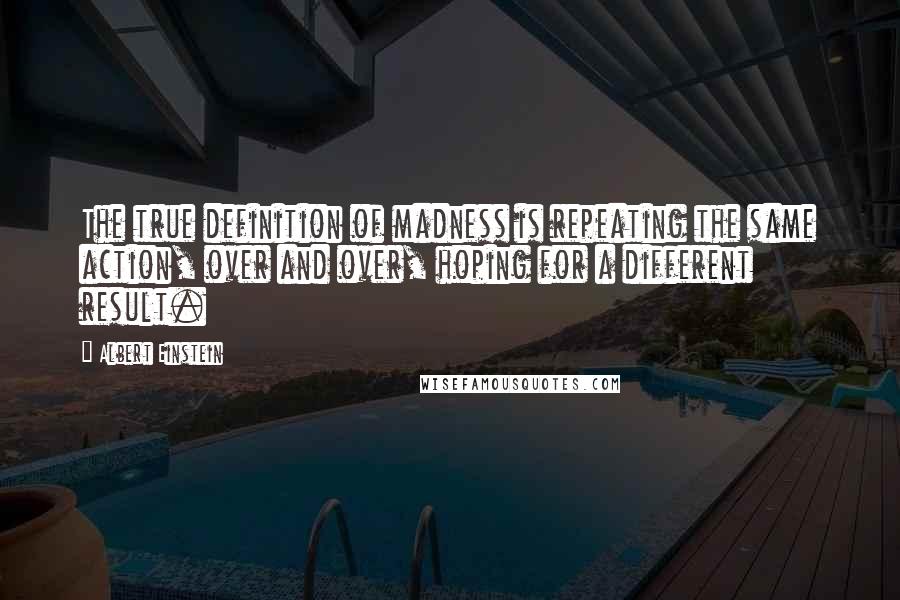 Albert Einstein Quotes: The true definition of madness is repeating the same action, over and over, hoping for a different result.