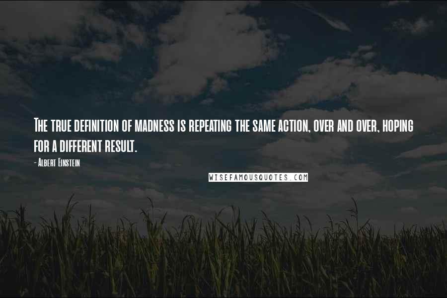 Albert Einstein Quotes: The true definition of madness is repeating the same action, over and over, hoping for a different result.