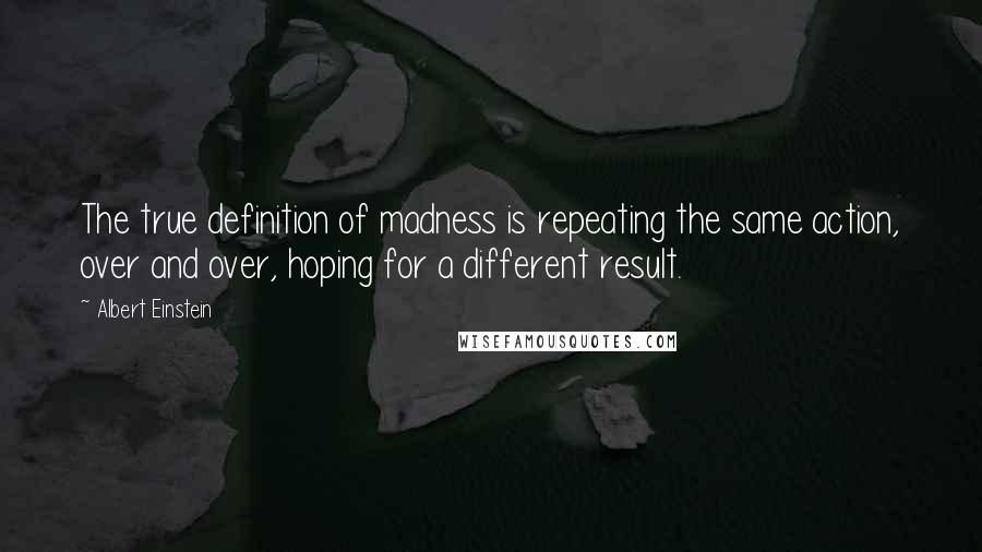 Albert Einstein Quotes: The true definition of madness is repeating the same action, over and over, hoping for a different result.