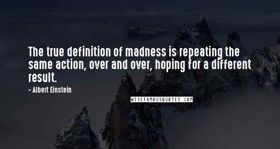 Albert Einstein Quotes: The true definition of madness is repeating the same action, over and over, hoping for a different result.