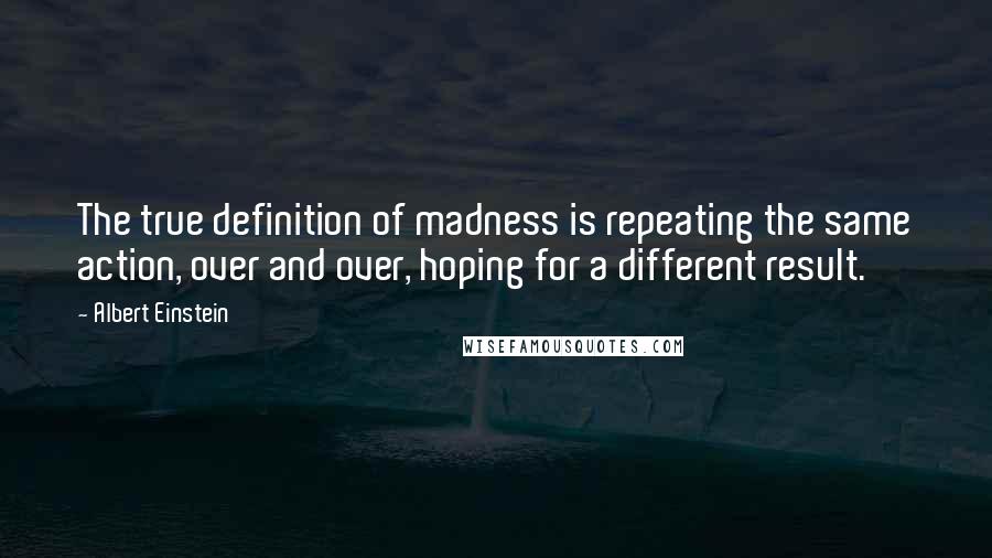 Albert Einstein Quotes: The true definition of madness is repeating the same action, over and over, hoping for a different result.