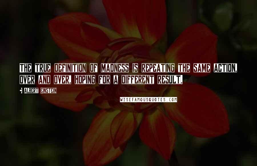 Albert Einstein Quotes: The true definition of madness is repeating the same action, over and over, hoping for a different result.