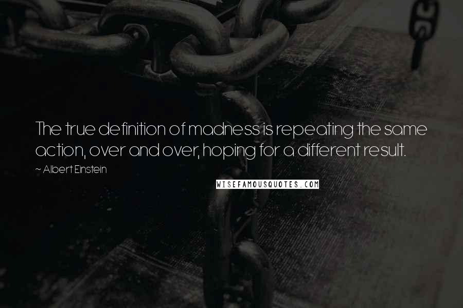 Albert Einstein Quotes: The true definition of madness is repeating the same action, over and over, hoping for a different result.