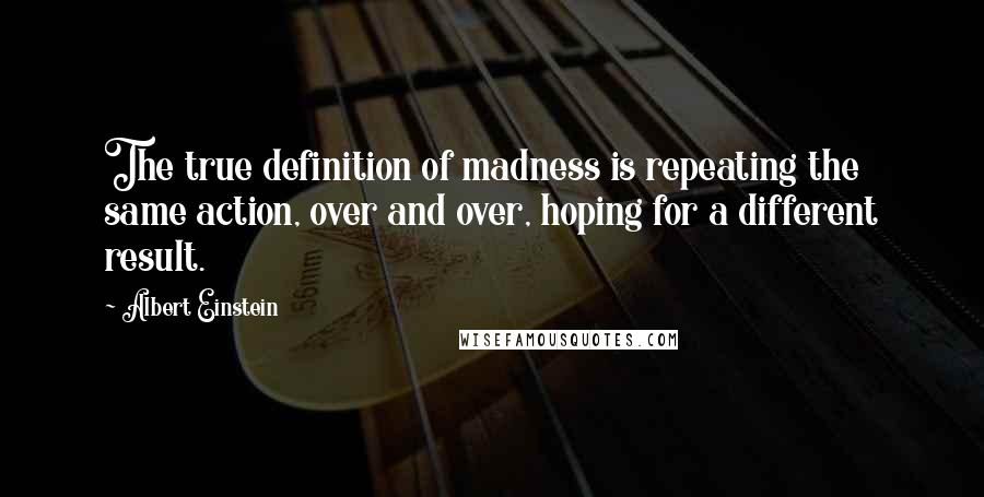 Albert Einstein Quotes: The true definition of madness is repeating the same action, over and over, hoping for a different result.