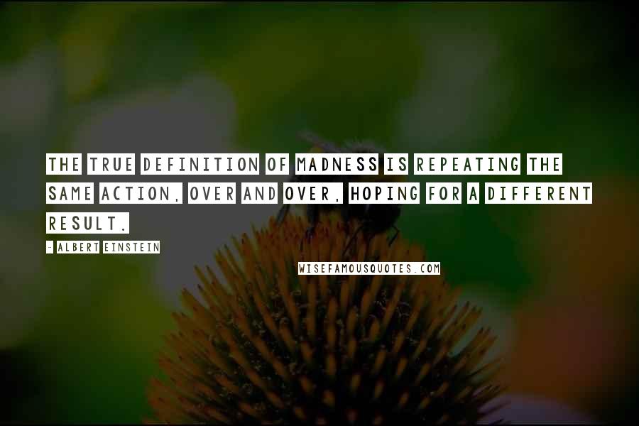 Albert Einstein Quotes: The true definition of madness is repeating the same action, over and over, hoping for a different result.